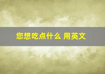 您想吃点什么 用英文